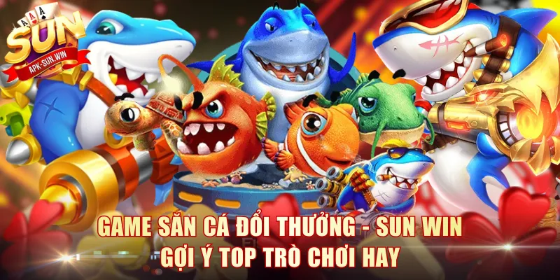 Game Săn Cá Đổi Thưởng - Sun Win Gợi Ý Top Trò Chơi Hay 1 Game Săn Cá Đổi Thưởng
