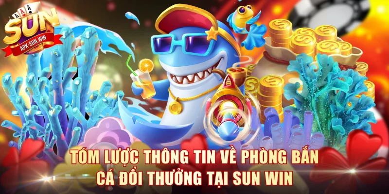 Phòng Bắn Cá Đổi Thưởng Sun Win - Kiếm Lời Khủng Dễ Dàng 2 Tóm lược thông tin về phòng bắn cá đổi thưởng tại Sun Win
